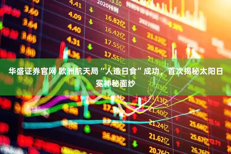 华盛证券官网 欧洲航天局“人造日食”成功，首次揭秘太阳日冕神秘面纱