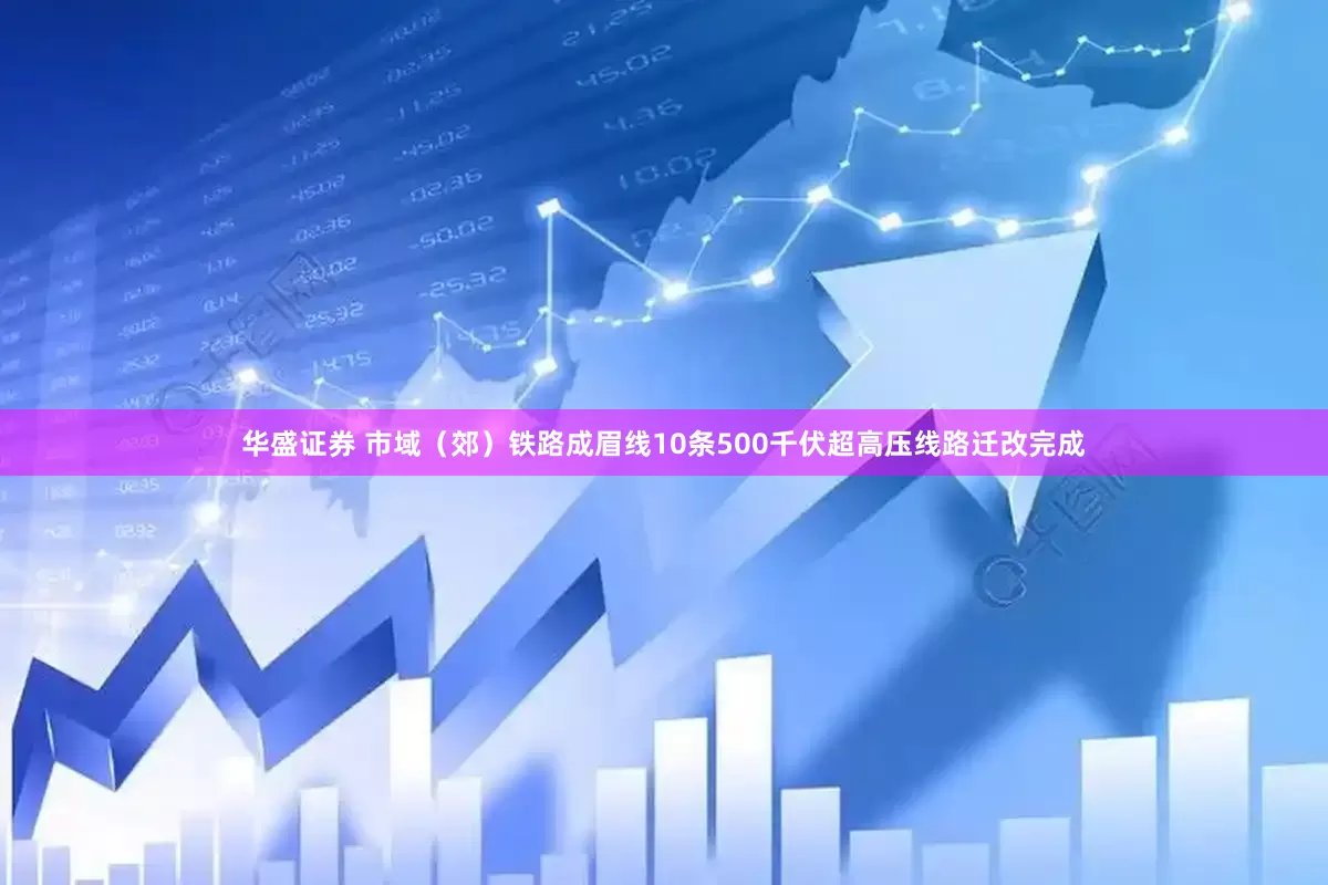 华盛证券 市域（郊）铁路成眉线10条500千伏超高压线路迁改完成