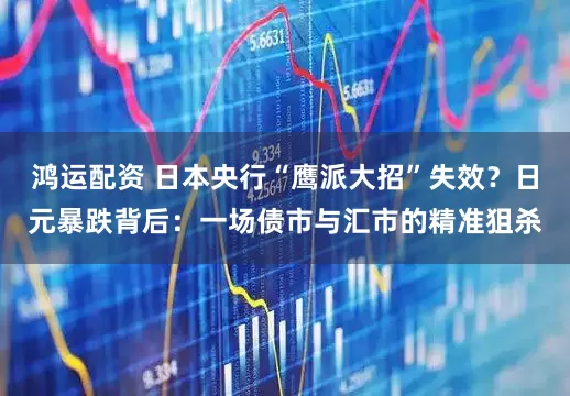 鸿运配资 日本央行“鹰派大招”失效？日元暴跌背后：一场债市与汇市的精准狙杀