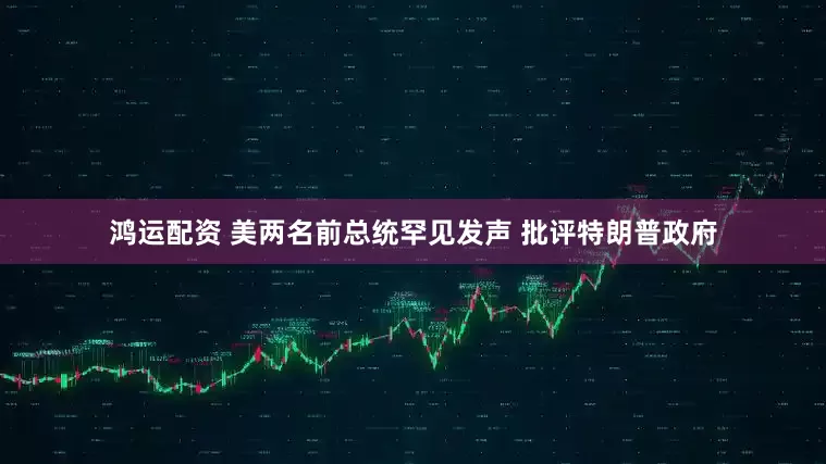 鸿运配资 美两名前总统罕见发声 批评特朗普政府