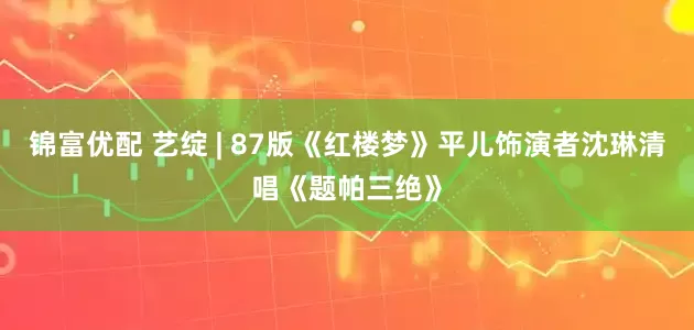 锦富优配 艺绽 | 87版《红楼梦》平儿饰演者沈琳清唱《题帕三绝》