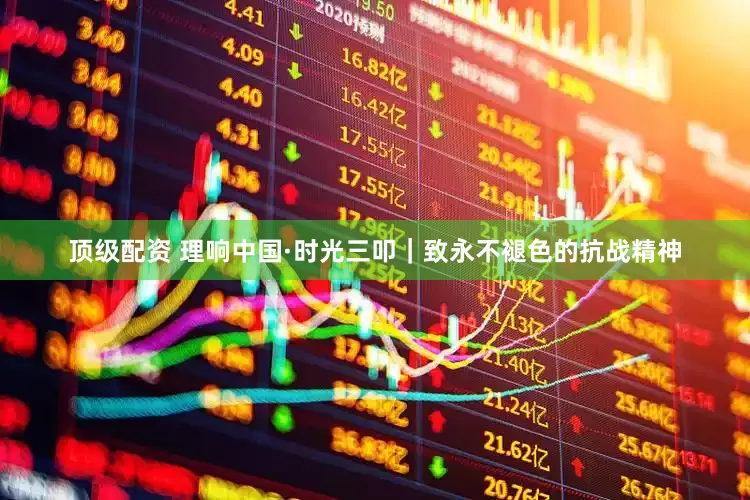 顶级配资 理响中国·时光三叩｜致永不褪色的抗战精神