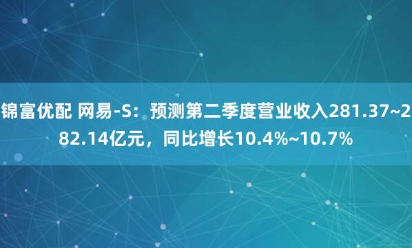 锦富优配 网易-S：预测第二季度营业收入281.37~282.14亿元，同比增长10.4%~10.7%