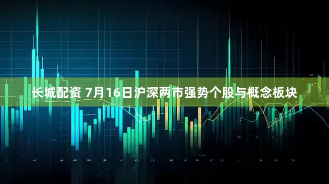 长城配资 7月16日沪深两市强势个股与概念板块