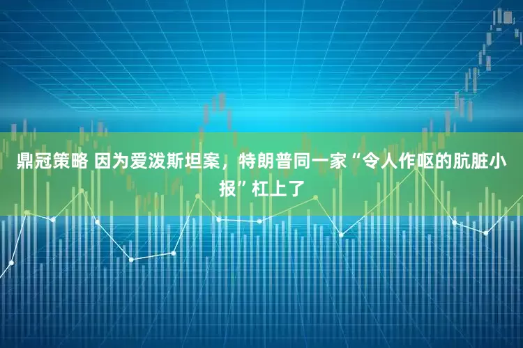 鼎冠策略 因为爱泼斯坦案，特朗普同一家“令人作呕的肮脏小报”杠上了