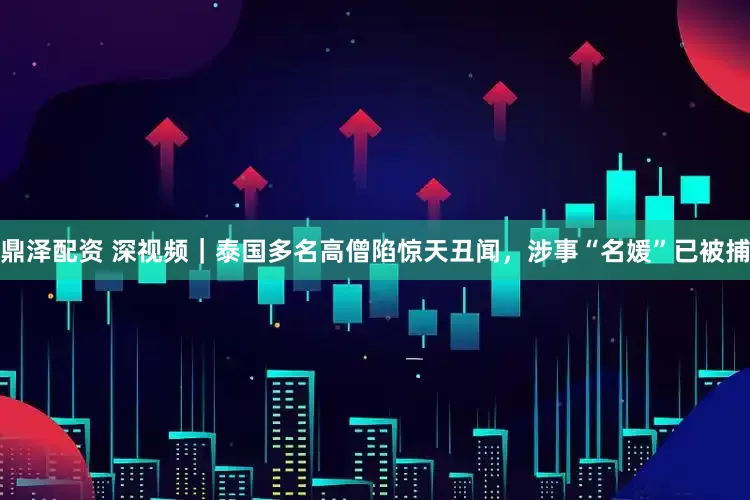鼎泽配资 深视频｜泰国多名高僧陷惊天丑闻，涉事“名媛”已被捕