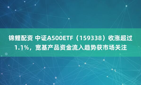 锦鲤配资 中证A500ETF（159338）收涨超过1.1%，宽基产品资金流入趋势获市场关注