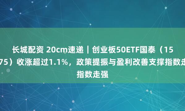 长城配资 20cm速递｜创业板50ETF国泰（159375）收涨超过1.1%，政策提振与盈利改善支撑指数走强