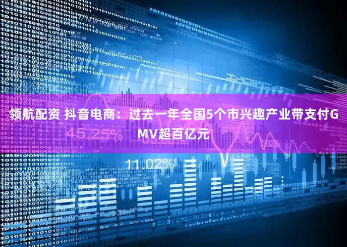 领航配资 抖音电商：过去一年全国5个市兴趣产业带支付GMV超百亿元