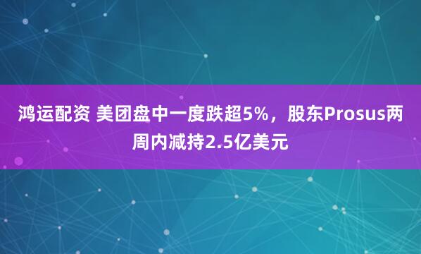 鸿运配资 美团盘中一度跌超5%，股东Prosus两周内减持2.5亿美元