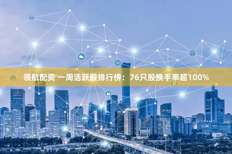 领航配资 一周活跃股排行榜：76只股换手率超100%