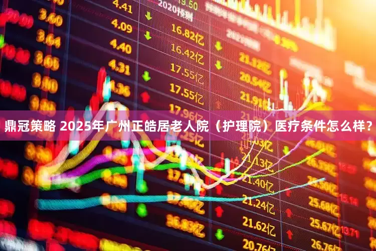 鼎冠策略 2025年广州正皓居老人院（护理院）医疗条件怎么样？