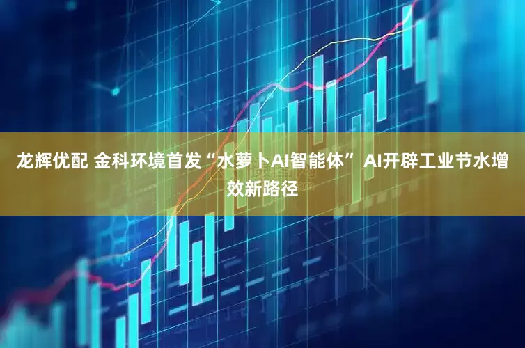 龙辉优配 金科环境首发“水萝卜AI智能体” AI开辟工业节水增效新路径