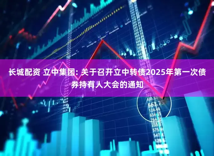 长城配资 立中集团: 关于召开立中转债2025年第一次债券持有人大会的通知