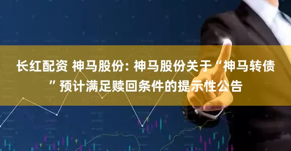 长红配资 神马股份: 神马股份关于“神马转债”预计满足赎回条件的提示性公告