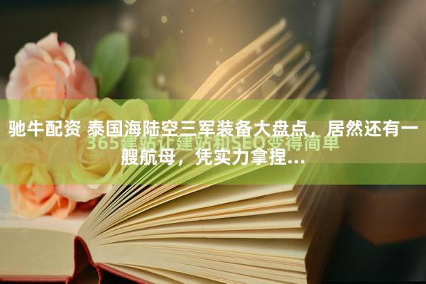 驰牛配资 泰国海陆空三军装备大盘点，居然还有一艘航母，凭实力拿捏...